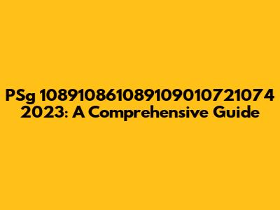 PSg 108910861089109010721074 2023: A Comprehensive Guide