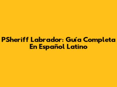 PSheriff Labrador: Guía Completa En Español Latino
