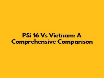 PSi 16 Vs Vietnam: A Comprehensive Comparison