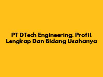 PT DTech Engineering: Profil Lengkap Dan Bidang Usahanya
