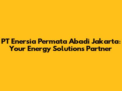 PT Enersia Permata Abadi Jakarta: Your Energy Solutions Partner