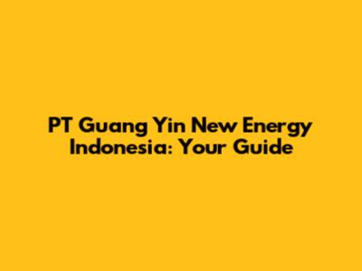 PT Guang Yin New Energy Indonesia: Your Guide