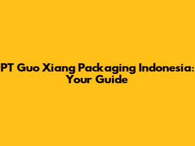 PT Guo Xiang Packaging Indonesia: Your Guide