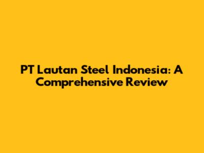 PT Lautan Steel Indonesia: A Comprehensive Review