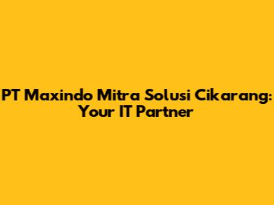 PT Maxindo Mitra Solusi Cikarang: Your IT Partner