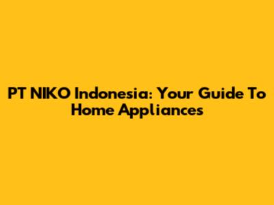 PT NIKO Indonesia: Your Guide To Home Appliances
