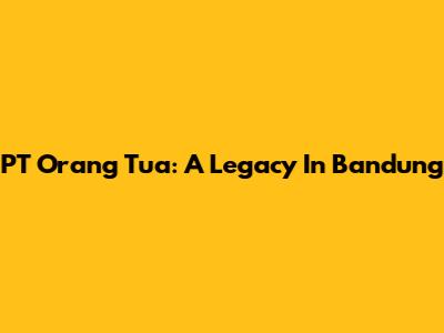 PT Orang Tua: A Legacy In Bandung