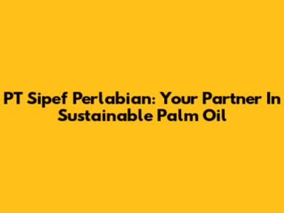 PT Sipef Perlabian: Your Partner In Sustainable Palm Oil