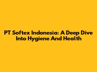PT Softex Indonesia: A Deep Dive Into Hygiene And Health