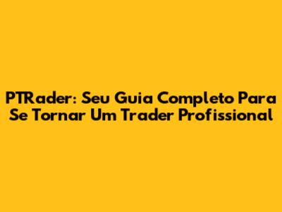 PTRader: Seu Guia Completo Para Se Tornar Um Trader Profissional