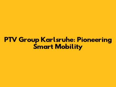 PTV Group Karlsruhe: Pioneering Smart Mobility