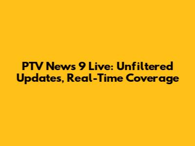 PTV News 9 Live: Unfiltered Updates, Real-Time Coverage