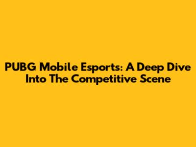 PUBG Mobile Esports: A Deep Dive Into The Competitive Scene