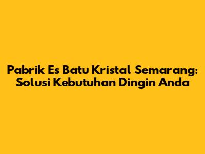 Pabrik Es Batu Kristal Semarang: Solusi Kebutuhan Dingin Anda