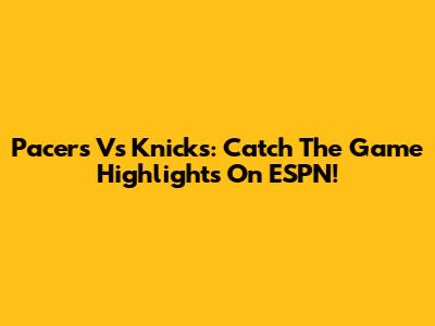 Pacers Vs Knicks: Catch The Game Highlights On ESPN!