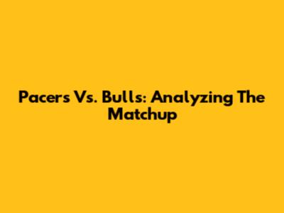 Pacers Vs. Bulls: Analyzing The Matchup