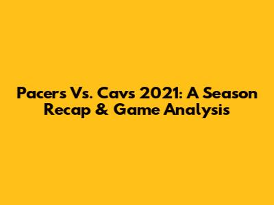 Pacers Vs. Cavs 2021: A Season Recap & Game Analysis