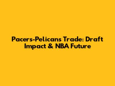 Pacers-Pelicans Trade: Draft Impact & NBA Future