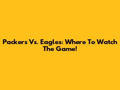 Packers Vs. Eagles: Where To Watch The Game!