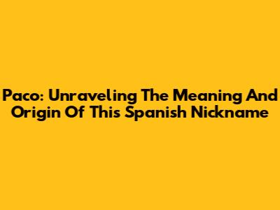 Paco: Unraveling The Meaning And Origin Of This Spanish Nickname