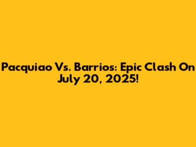Pacquiao Vs. Barrios: Epic Clash On July 20, 2025!