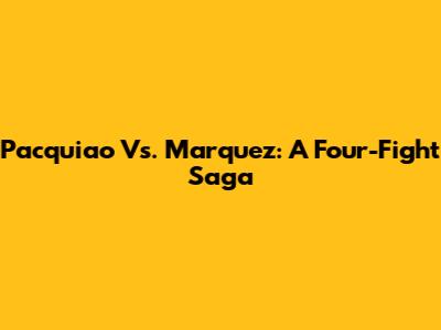 Pacquiao Vs. Marquez: A Four-Fight Saga
