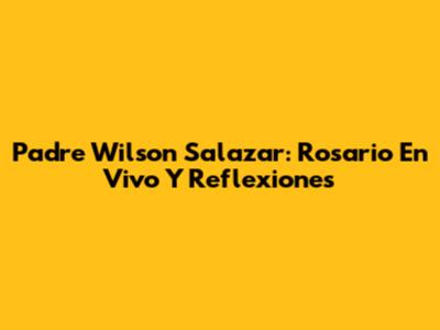 Padre Wilson Salazar: Rosario En Vivo Y Reflexiones