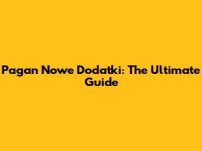 Pagan Nowe Dodatki: The Ultimate Guide