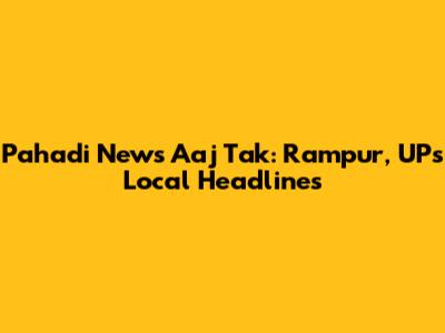 Pahadi News Aaj Tak: Rampur, UP's Local Headlines