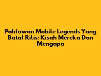 Pahlawan Mobile Legends Yang Batal Rilis: Kisah Mereka Dan Mengapa