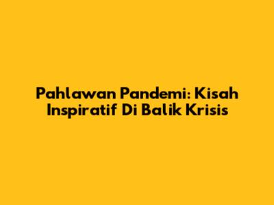 Pahlawan Pandemi: Kisah Inspiratif Di Balik Krisis