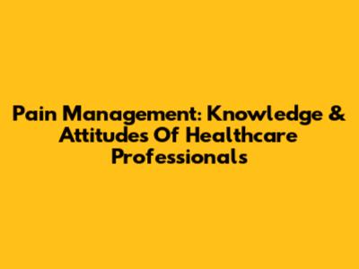 Pain Management: Knowledge & Attitudes Of Healthcare Professionals