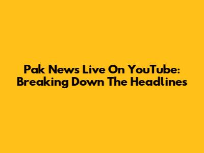 Pak News Live On YouTube: Breaking Down The Headlines
