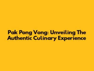 Pak Pong Vong: Unveiling The Authentic Culinary Experience