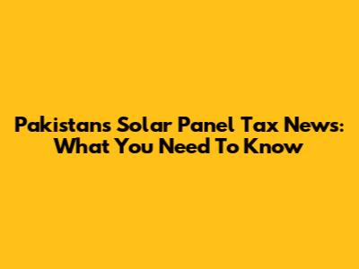Pakistan's Solar Panel Tax News: What You Need To Know
