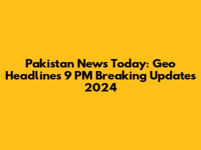 Pakistan News Today: Geo Headlines 9 PM Breaking Updates 2024