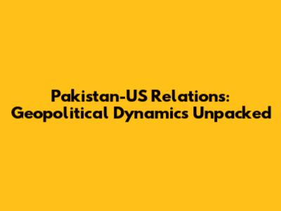 Pakistan-US Relations: Geopolitical Dynamics Unpacked