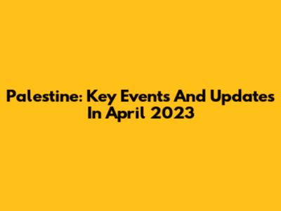 Palestine: Key Events And Updates In April 2023