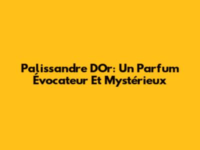 Palissandre D'Or: Un Parfum Évocateur Et Mystérieux