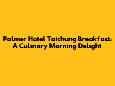 Palmer Hotel Taichung Breakfast: A Culinary Morning Delight