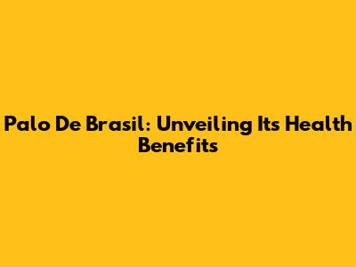 Palo De Brasil: Unveiling Its Health Benefits