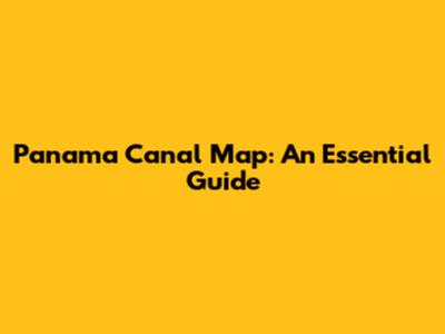 Panama Canal Map: An Essential Guide