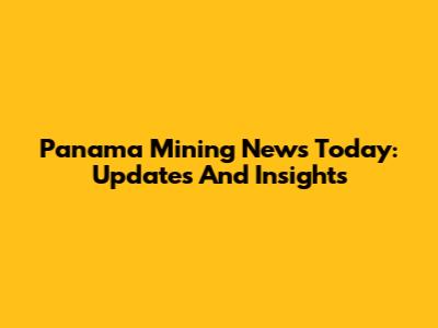 Panama Mining News Today: Updates And Insights
