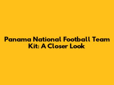 Panama National Football Team Kit: A Closer Look