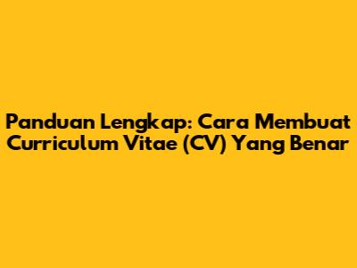 Panduan Lengkap: Cara Membuat Curriculum Vitae (CV) Yang Benar