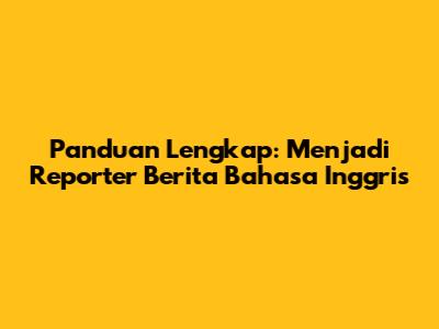 Panduan Lengkap: Menjadi Reporter Berita Bahasa Inggris
