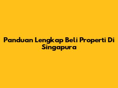 Panduan Lengkap Beli Properti Di Singapura