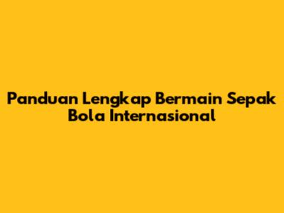Panduan Lengkap Bermain Sepak Bola Internasional