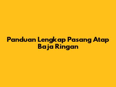 Panduan Lengkap Pasang Atap Baja Ringan
