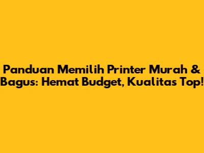 Panduan Memilih Printer Murah & Bagus: Hemat Budget, Kualitas Top!